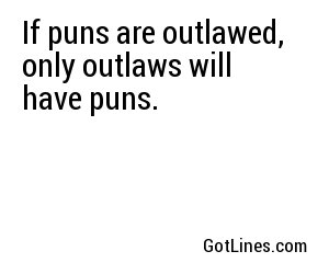 If puns are outlawed, only outlaws will have puns.