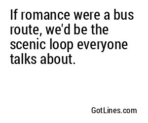 If romance were a bus route, we'd be the scenic loop everyone talks about.