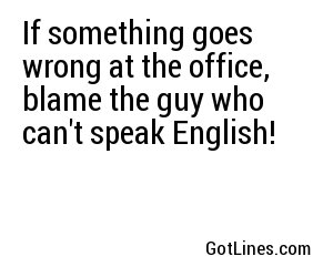 If something goes wrong at the office, blame the guy who can't speak English!