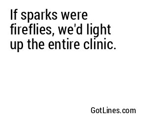 If sparks were fireflies, we'd light up the entire clinic.