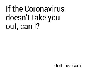 If the Coronavirus doesn’t take you out, can I?
