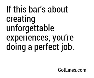 If this bar’s about creating unforgettable experiences, you’re doing a perfect job.
