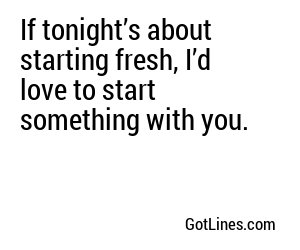 If tonight’s about starting fresh, I’d love to start something with you.
