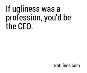 If ugliness was a profession, you'd be the CEO.
