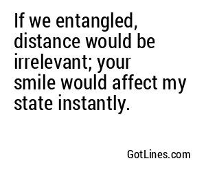 If we entangled, distance would be irrelevant; your smile would affect my state instantly.