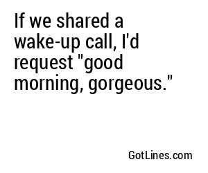 If we shared a wake-up call, I'd request "good morning, gorgeous."