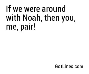 If we were around with Noah, then you, me, pair!
