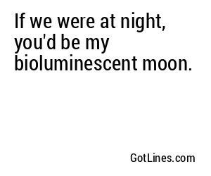 If we were at night, you'd be my bioluminescent moon.