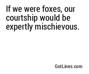 If we were foxes, our courtship would be expertly mischievous.
