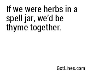 If we were herbs in a spell jar, we’d be thyme together.