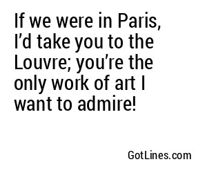 If we were in Paris, I’d take you to the Louvre; you’re the only work of art I want to admire!