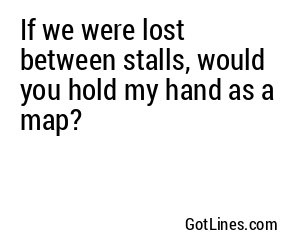 If we were lost between stalls, would you hold my hand as a map?