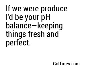 If we were produce I'd be your pH balance—keeping things fresh and perfect.
