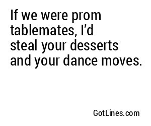 If we were prom tablemates, I’d steal your desserts and your dance moves.