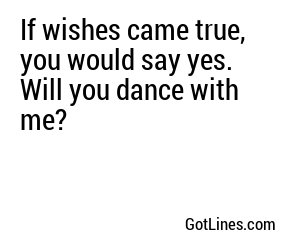 If wishes came true, you would say yes. Will you dance with me?