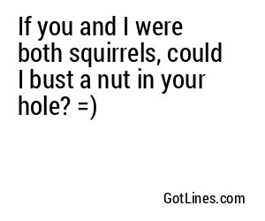 If you and I were both squirrels, could I bust a nut in your hole? =)
