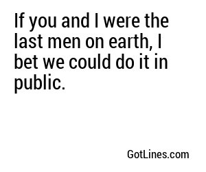 If you and I were the last men on earth, I bet we could do it in public.