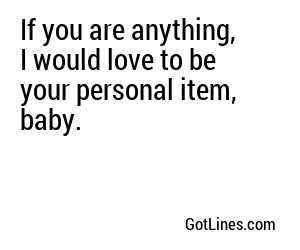 If you are anything, I would love to be your personal item, baby.
