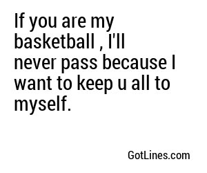 If you are my basketball , I'll never pass because I want to keep u all to myself.
