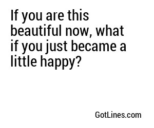 If you are this beautiful now, what if you just became a little happy?
