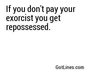 If you don't pay your exorcist you get repossessed.