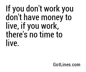 If you don't work you don't have money to live, if you work, there's no time to live.