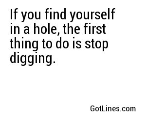 If you find yourself in a hole, the first thing to do is stop digging.