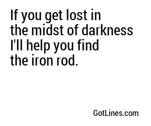If you get lost in the midst of darkness I'll help you find the iron rod.
