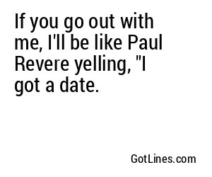 If you go out with me, I'll be like Paul Revere yelling, "I got a date.
