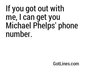 If you got out with me, I can get you Michael Phelps' phone number.
