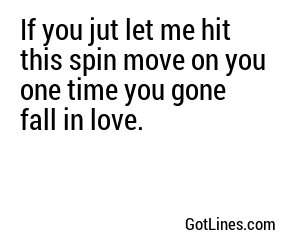 If you jut let me hit this spin move on you one time you gone fall in love.
