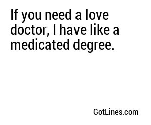 If you need a love doctor, I have like a medicated degree.
