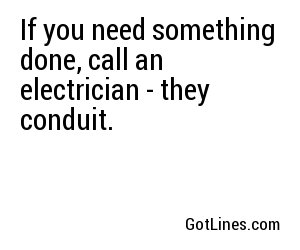 If you need something done, call an electrician - they conduit.
