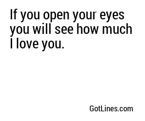 If you open your eyes you will see how much I love you.
