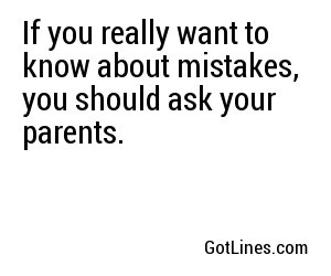 If you really want to know about mistakes, you should ask your parents.