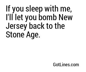 If you sleep with me, I'll let you bomb New Jersey back to the Stone Age.
