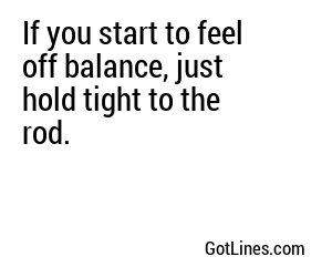If you start to feel off balance, just hold tight to the rod.
