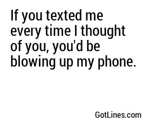 If you texted me every time I thought of you, you'd be blowing up my phone.
