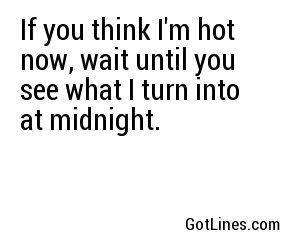 If you think I'm hot now, wait until you see what I turn into at midnight.
