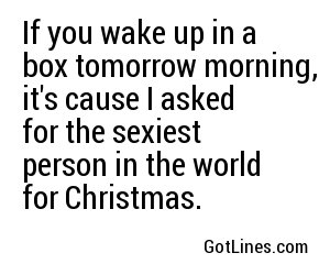 If you wake up in a box tomorrow morning, it's cause I asked for the sexiest person in the world for Christmas.
