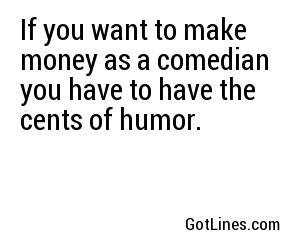 If you want to make money as a comedian you have to have the cents of humor.
