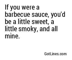 If you were a barbecue sauce, you'd be a little sweet, a little smoky, and all mine.