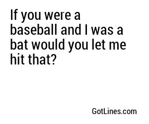 If you were a baseball and I was a bat would you let me hit that?
