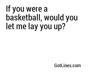 If you were a basketball, would you let me lay you up?
