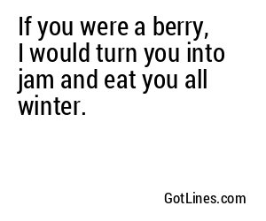 If you were a berry, I would turn you into jam and eat you all winter.
