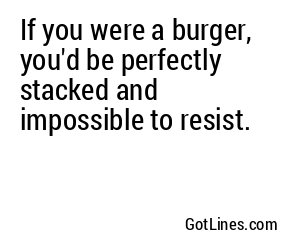 If you were a burger, you'd be perfectly stacked and impossible to resist.