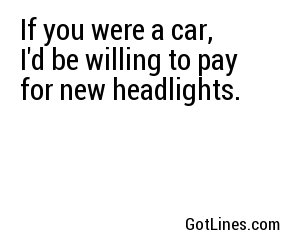 If you were a car, I'd be willing to pay for new headlights.
