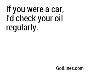 If you were a car, I'd check your oil regularly.
