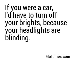 If you were a car, I'd have to turn off your brights, because your headlights are blinding.
