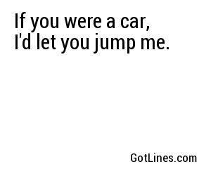 If you were a car, I'd let you jump me.